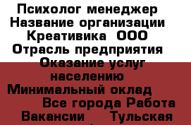 Психолог-менеджер › Название организации ­ Креативика, ООО › Отрасль предприятия ­ Оказание услуг населению › Минимальный оклад ­ 150 000 - Все города Работа » Вакансии   . Тульская обл.